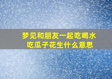 梦见和朋友一起吃喝水 吃瓜子花生什么意思